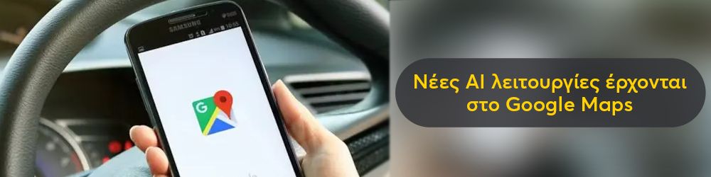 Νέες ΑΙ λειτουργίες έρχονται στο Google Maps
